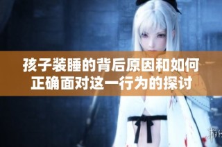 孩子装睡的背后原因和如何正确面对这一行为的探讨