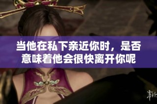 当他在私下亲近你时，是否意味着他会很快离开你呢