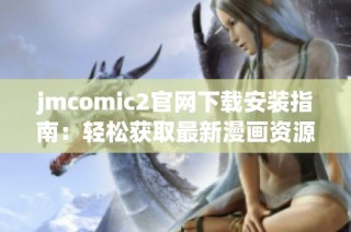 jmcomic2官网下载安装指南：轻松获取最新漫画资源
