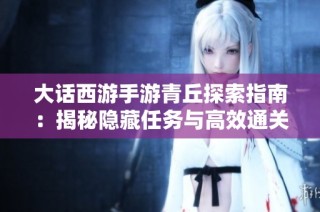 大话西游手游青丘探索指南：揭秘隐藏任务与高效通关策略分享
