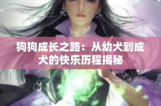 狗狗成长之路：从幼犬到成犬的快乐历程揭秘