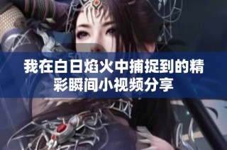 我在白日焰火中捕捉到的精彩瞬间小视频分享