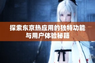 探索东京热应用的独特功能与用户体验秘籍
