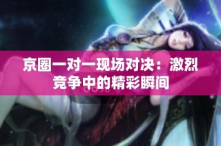 京圈一对一现场对决：激烈竞争中的精彩瞬间