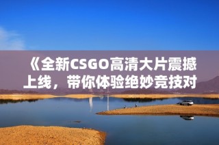 《全新CSGO高清大片震撼上线，带你体验绝妙竞技对决》