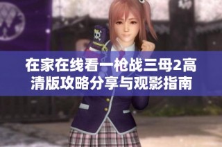 在家在线看一枪战三母2高清版攻略分享与观影指南