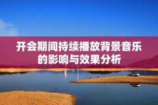 开会期间持续播放背景音乐的影响与效果分析