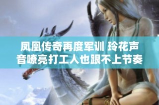 凤凰传奇再度军训 玲花声音嘹亮打工人也跟不上节奏