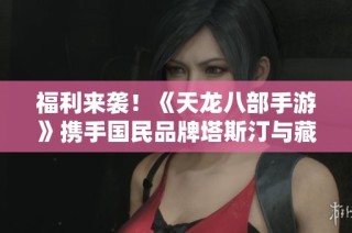 福利来袭！《天龙八部手游》携手国民品牌塔斯汀与藏农夫共庆盛典