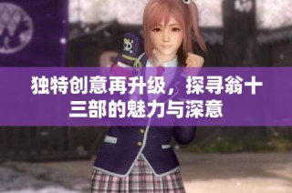 独特创意再升级，探寻翁十三部的魅力与深意