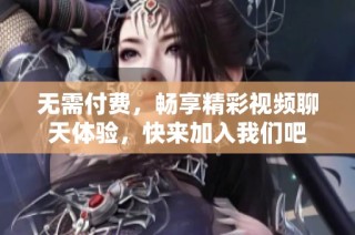 无需付费，畅享精彩视频聊天体验，快来加入我们吧