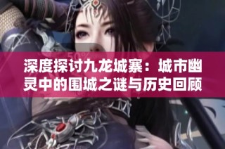 深度探讨九龙城寨：城市幽灵中的围城之谜与历史回顾