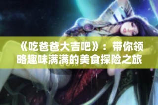 《吃爸爸大吉吧》：带你领略趣味满满的美食探险之旅