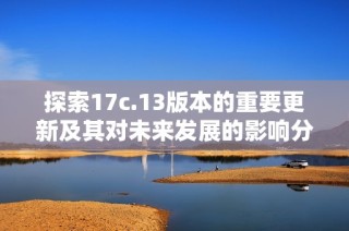 探索17c.13版本的重要更新及其对未来发展的影响分析