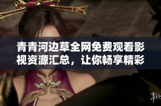 青青河边草全网免费观看影视资源汇总，让你畅享精彩影片的选择