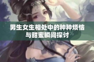 男生女生相处中的种种烦恼与甜蜜瞬间探讨