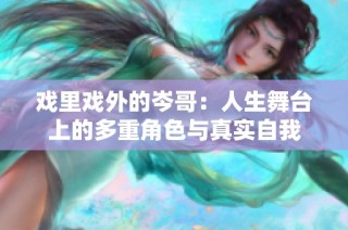 戏里戏外的岑哥：人生舞台上的多重角色与真实自我