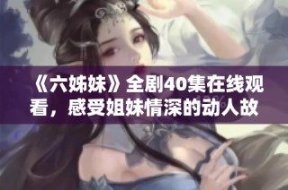 《六姊妹》全剧40集在线观看，感受姐妹情深的动人故事