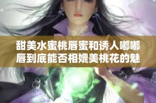 甜美水蜜桃唇蜜和诱人嘟嘟唇到底能否相媲美桃花的魅力