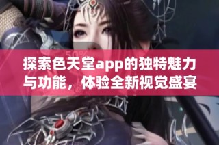 探索色天堂app的独特魅力与功能，体验全新视觉盛宴
