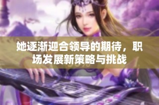 她逐渐迎合领导的期待，职场发展新策略与挑战