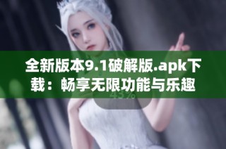 全新版本9.1破解版.apk下载：畅享无限功能与乐趣