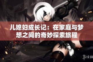 儿媳妇成长记：在家庭与梦想之间的奇妙探索旅程