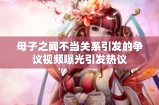 母子之间不当关系引发的争议视频曝光引发热议