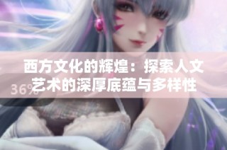 西方文化的辉煌：探索人文艺术的深厚底蕴与多样性