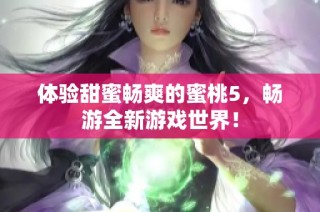 体验甜蜜畅爽的蜜桃5，畅游全新游戏世界！