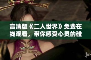 高清版《二人世界》免费在线观看，带你感受心灵的碰撞与交融