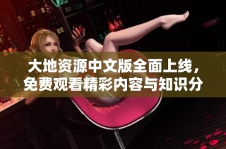 大地资源中文版全面上线，免费观看精彩内容与知识分享