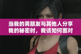 当我的男朋友与其他人分享我的秘密时，我该如何面对