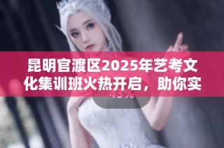 昆明官渡区2025年艺考文化集训班火热开启，助你实现艺考梦想！