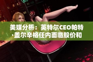 美媒分析：英特尔CEO帕特·盖尔辛格任内面临股价和市场份额双重下降挑战