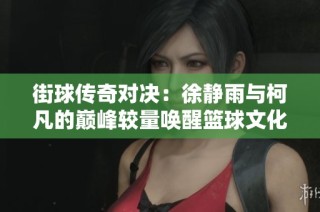 街球传奇对决：徐静雨与柯凡的巅峰较量唤醒篮球文化新篇章