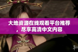 大地资源在线观看平台推荐，尽享高清中文内容