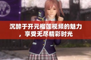 沉醉于开元榴莲视频的魅力，享受无尽精彩时光
