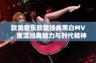 欧美音乐致敬经典黑白MV，重温经典魅力与时代精神