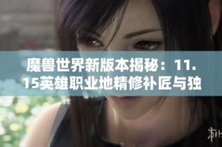 魔兽世界新版本揭秘：11.15英雄职业地精修补匠与独特天赋树解析