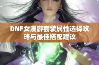 DNF女漫游套装属性选择攻略与最佳搭配建议