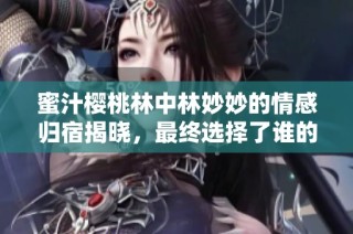 蜜汁樱桃林中林妙妙的情感归宿揭晓，最终选择了谁的心？