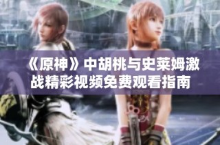《原神》中胡桃与史莱姆激战精彩视频免费观看指南