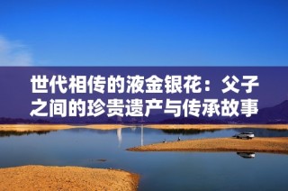 世代相传的液金银花：父子之间的珍贵遗产与传承故事
