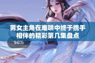 男女主角在难哄中终于携手相伴的精彩第几集盘点