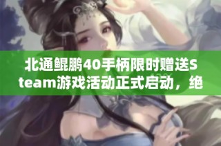 北通鲲鹏40手柄限时赠送Steam游戏活动正式启动，绝佳优惠不容错过
