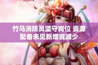 竹马消防员坚守岗位 资源配备未见新增或减少