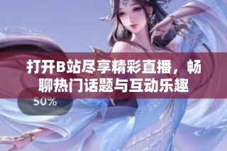打开B站尽享精彩直播，畅聊热门话题与互动乐趣