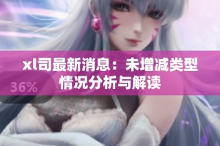 xl司最新消息：未增减类型情况分析与解读