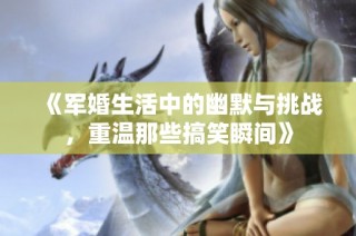 《军婚生活中的幽默与挑战，重温那些搞笑瞬间》